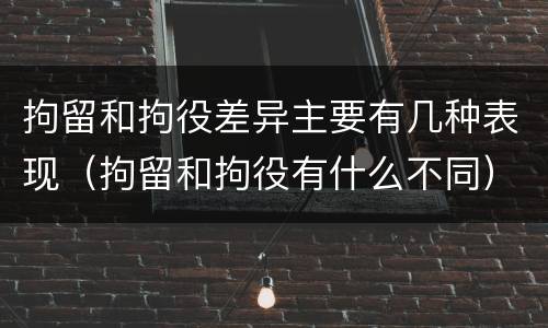 拘留和拘役差异主要有几种表现（拘留和拘役有什么不同）