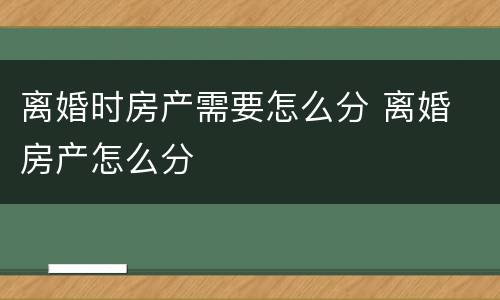 离婚时房产需要怎么分 离婚 房产怎么分
