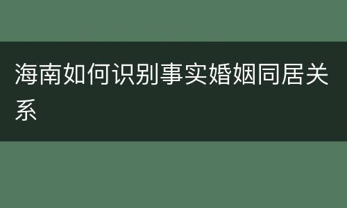 海南如何识别事实婚姻同居关系
