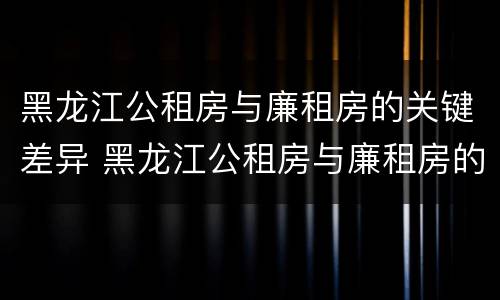 黑龙江公租房与廉租房的关键差异 黑龙江公租房与廉租房的关键差异是什么