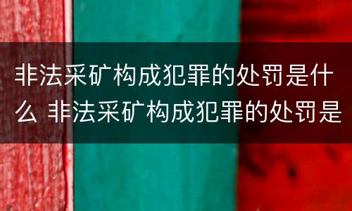 非法采矿构成犯罪的处罚是什么 非法采矿构成犯罪的处罚是什么处分