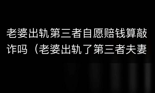 老婆出轨第三者自愿赔钱算敲诈吗（老婆出轨了第三者夫妻主动给赔偿算敲诈吗）