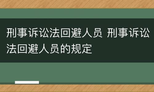 刑事诉讼法回避人员 刑事诉讼法回避人员的规定