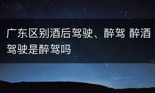 广东区别酒后驾驶、醉驾 醉酒驾驶是醉驾吗