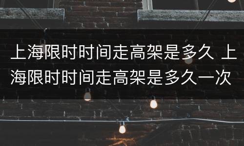 上海限时时间走高架是多久 上海限时时间走高架是多久一次