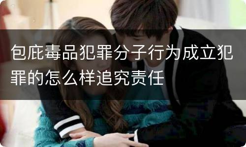 包庇毒品犯罪分子行为成立犯罪的怎么样追究责任