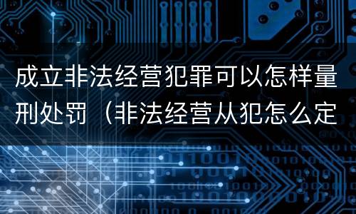 成立非法经营犯罪可以怎样量刑处罚（非法经营从犯怎么定罪）