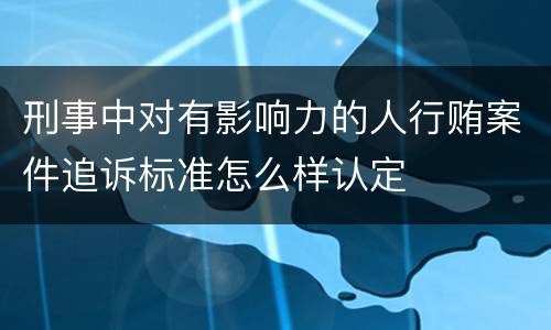 刑事中对有影响力的人行贿案件追诉标准怎么样认定