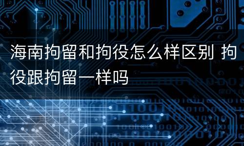海南拘留和拘役怎么样区别 拘役跟拘留一样吗