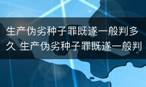 生产伪劣种子罪既遂一般判多久 生产伪劣种子罪既遂一般判多久以上