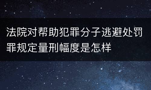 法院对帮助犯罪分子逃避处罚罪规定量刑幅度是怎样
