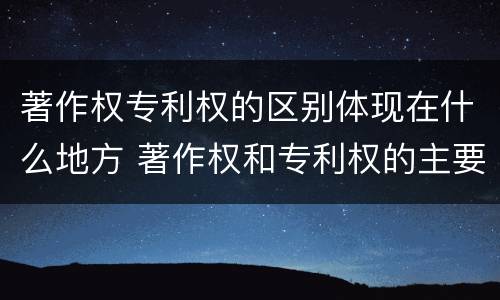 著作权专利权的区别体现在什么地方 著作权和专利权的主要区别