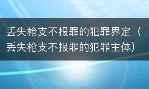 丢失枪支不报罪的犯罪界定（丢失枪支不报罪的犯罪主体）