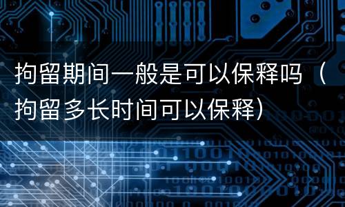 拘留期间一般是可以保释吗（拘留多长时间可以保释）
