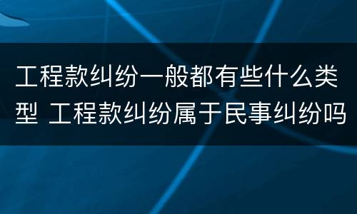工程款纠纷一般都有些什么类型 工程款纠纷属于民事纠纷吗