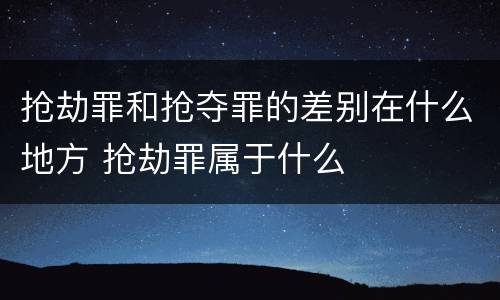 抢劫罪和抢夺罪的差别在什么地方 抢劫罪属于什么