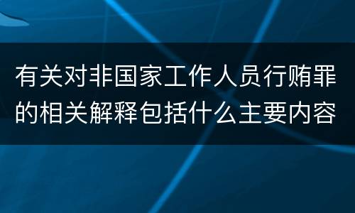 有关对非国家工作人员行贿罪的相关解释包括什么主要内容