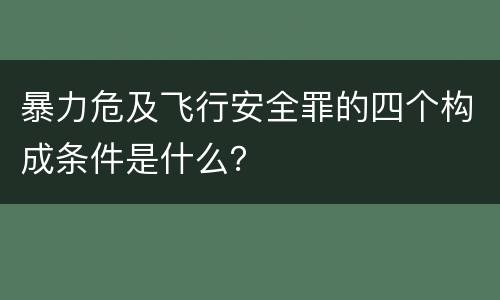 暴力危及飞行安全罪的四个构成条件是什么？