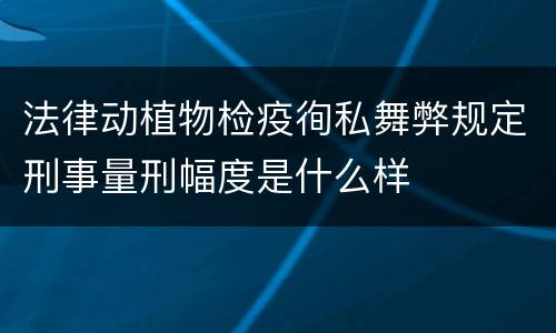 法律动植物检疫徇私舞弊规定刑事量刑幅度是什么样