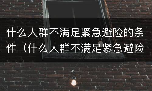 什么人群不满足紧急避险的条件（什么人群不满足紧急避险的条件和要求）