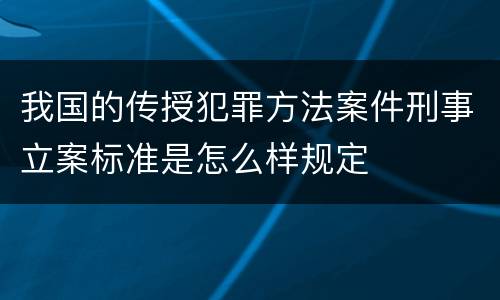 我国的传授犯罪方法案件刑事立案标准是怎么样规定
