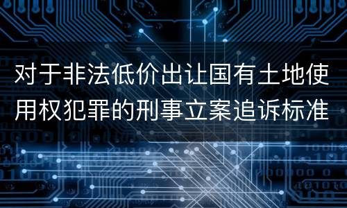 对于非法低价出让国有土地使用权犯罪的刑事立案追诉标准是多少