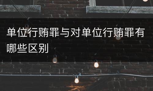 单位行贿罪与对单位行贿罪有哪些区别