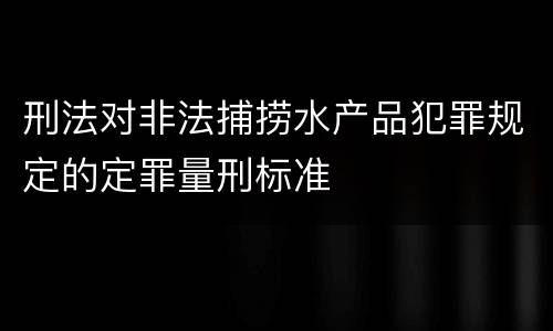 刑法对非法捕捞水产品犯罪规定的定罪量刑标准