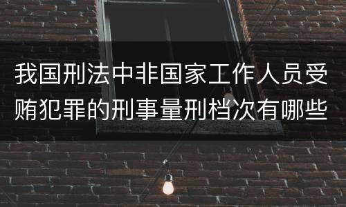 我国刑法中非国家工作人员受贿犯罪的刑事量刑档次有哪些