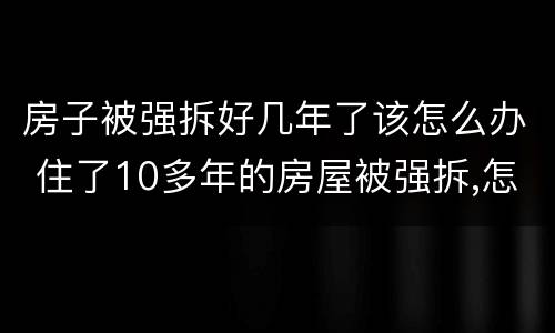 房子被强拆好几年了该怎么办 住了10多年的房屋被强拆,怎么办