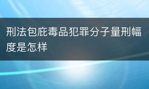 刑法包庇毒品犯罪分子量刑幅度是怎样