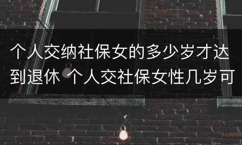 个人交纳社保女的多少岁才达到退休 个人交社保女性几岁可以领退休金
