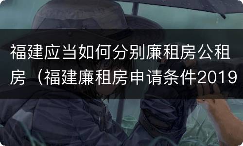 福建应当如何分别廉租房公租房（福建廉租房申请条件2019）