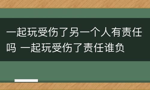 一起玩受伤了另一个人有责任吗 一起玩受伤了责任谁负