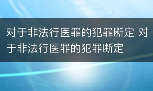 对于非法行医罪的犯罪断定 对于非法行医罪的犯罪断定