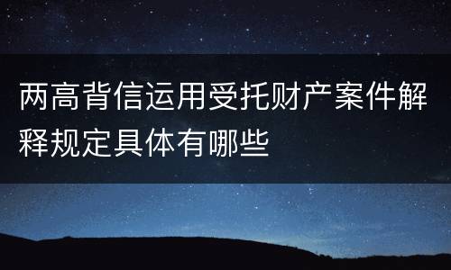 两高背信运用受托财产案件解释规定具体有哪些