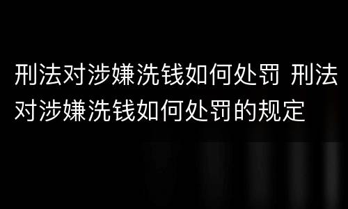 刑法对涉嫌洗钱如何处罚 刑法对涉嫌洗钱如何处罚的规定