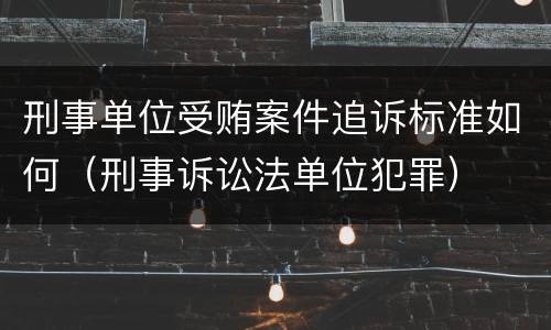 刑事单位受贿案件追诉标准如何（刑事诉讼法单位犯罪）