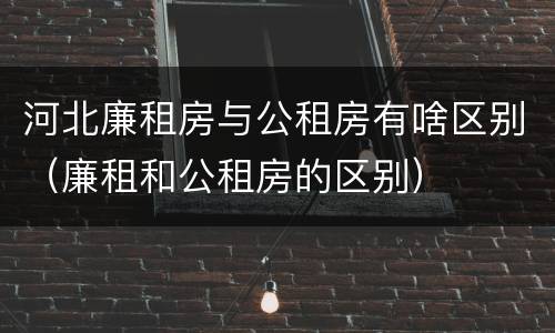 河北廉租房与公租房有啥区别（廉租和公租房的区别）