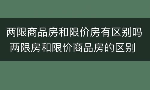两限商品房和限价房有区别吗 两限房和限价商品房的区别