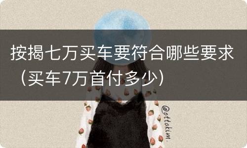 按揭七万买车要符合哪些要求（买车7万首付多少）