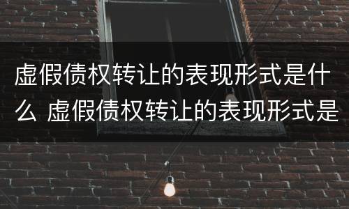 虚假债权转让的表现形式是什么 虚假债权转让的表现形式是什么