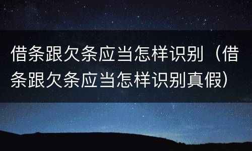 借条跟欠条应当怎样识别（借条跟欠条应当怎样识别真假）