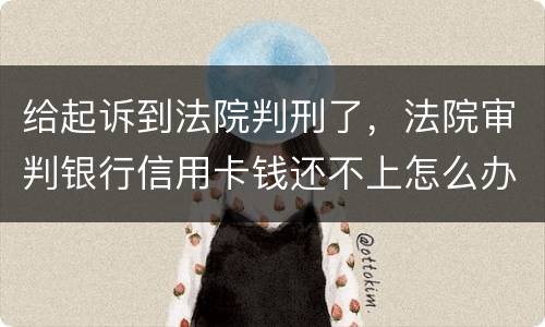 给起诉到法院判刑了，法院审判银行信用卡钱还不上怎么办