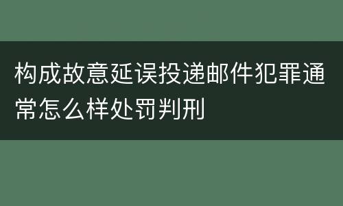构成故意延误投递邮件犯罪通常怎么样处罚判刑