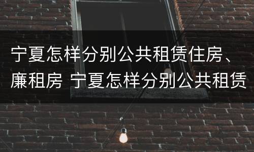 宁夏怎样分别公共租赁住房、廉租房 宁夏怎样分别公共租赁住房,廉租房呢