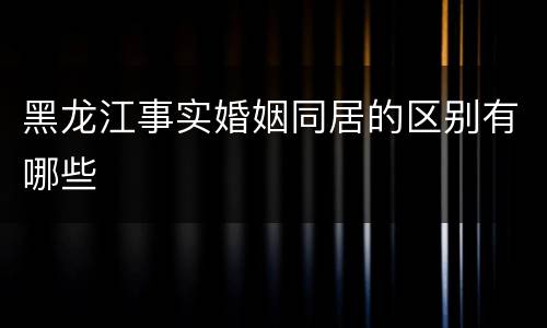 黑龙江事实婚姻同居的区别有哪些