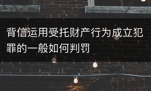 背信运用受托财产行为成立犯罪的一般如何判罚