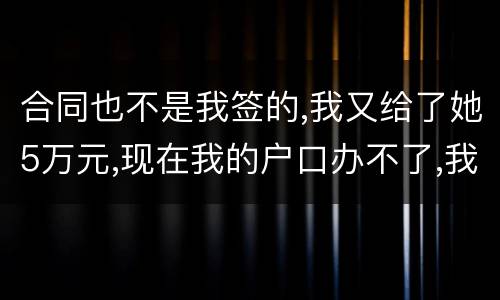 合同也不是我签的,我又给了她5万元,现在我的户口办不了,我不要房子,钱可以退回吗