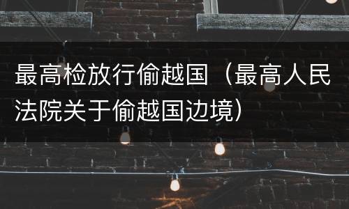 最高检放行偷越国（最高人民法院关于偷越国边境）